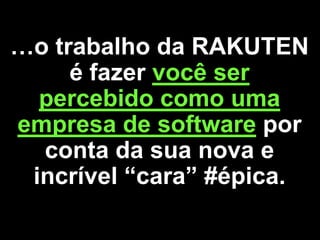 …o trabalho da RAKUTEN
é fazer você ser
percebido como uma
empresa de software por
conta da sua nova e
incrível “cara” #épica.
 