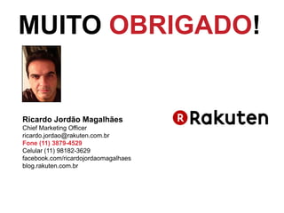 Ricardo Jordão Magalhães
Chief Marketing Officer
ricardo.jordao@rakuten.com.br
Fone (11) 3879-4529
Celular (11) 98182-3629
facebook.com/ricardojordaomagalhaes
blog.rakuten.com.br
MUITO OBRIGADO!
 
