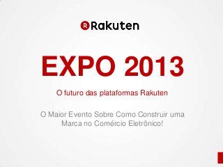 O futuro das plataformas Rakuten
O Maior Evento Sobre Como Construir uma
Marca no Comércio Eletrônico!
EXPO 2013
 