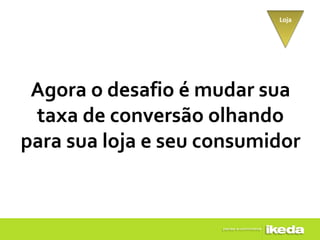 Loja




 Agora o desafio é mudar sua
 taxa de conversão olhando
para sua loja e seu consumidor
 