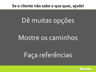 Se o cliente não sabe o que quer, ajude!


     Dê muitas opções

   Mostre os caminhos

      Faça referências
 