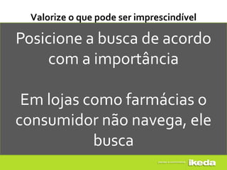 Valorize o que pode ser imprescindível

Posicione a busca de acordo
    com a importância

 Em lojas como farmácias o
consumidor não navega, ele
           busca
 