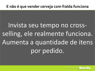 E não é que vender cerveja com fralda funciona



  Invista seu tempo no cross-
selling, ele realmente funciona.
Aumenta a quantidade de itens
           por pedido.
 