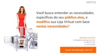 Você busca entender as necessidades
específicas do seu público-alvo, e
modifica sua Loja Virtual com base
nestas necessidades?
www.seriedesign.com.br
RODRIGO AUGUSTO
rodrigo@seriedesign.com.br
11 98143-7797
11 4115-8384
 