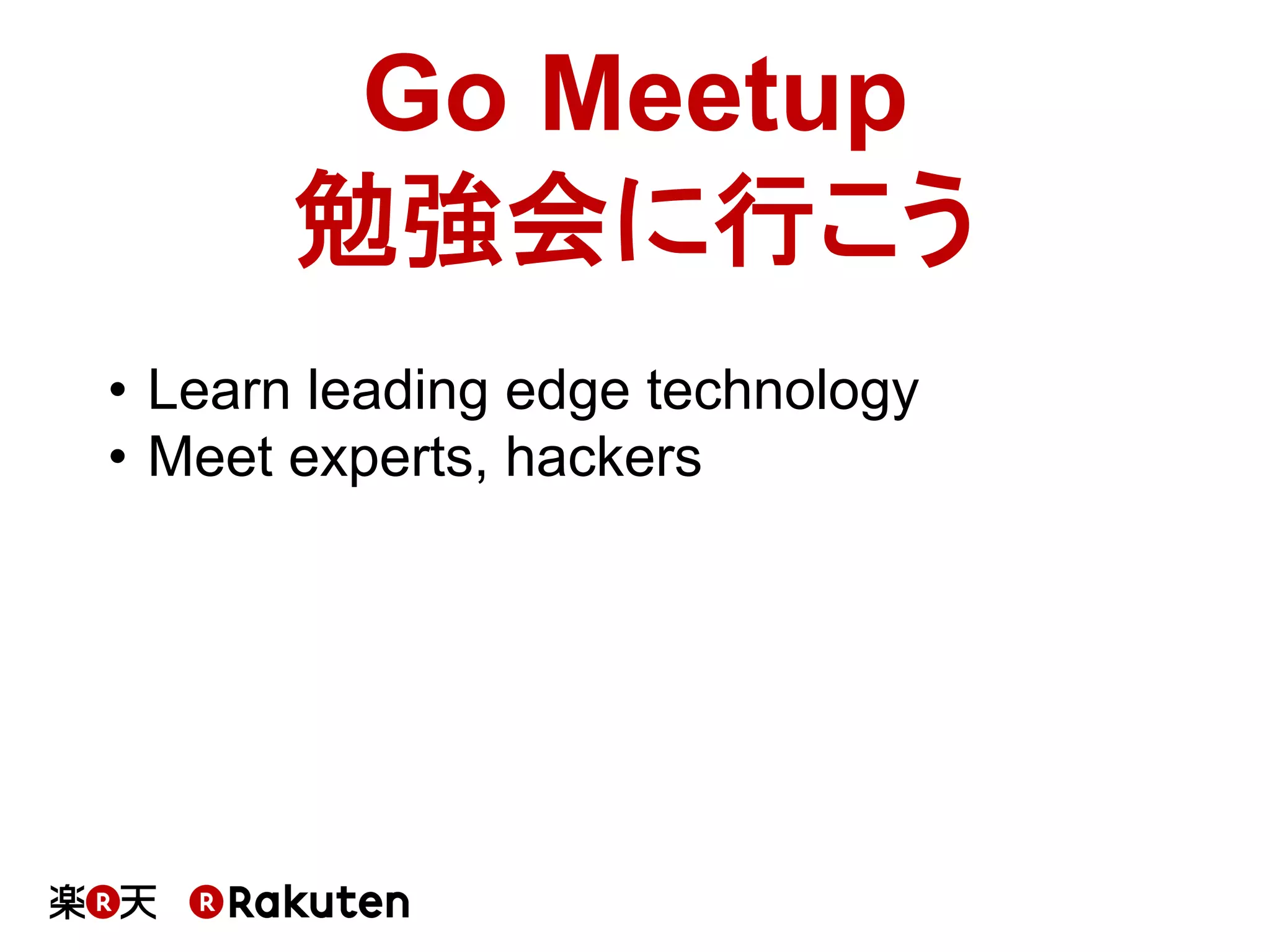 Go Meetup
勉強会に行こう	
•  Learn leading edge technology
•  Meet experts, hackers	
 