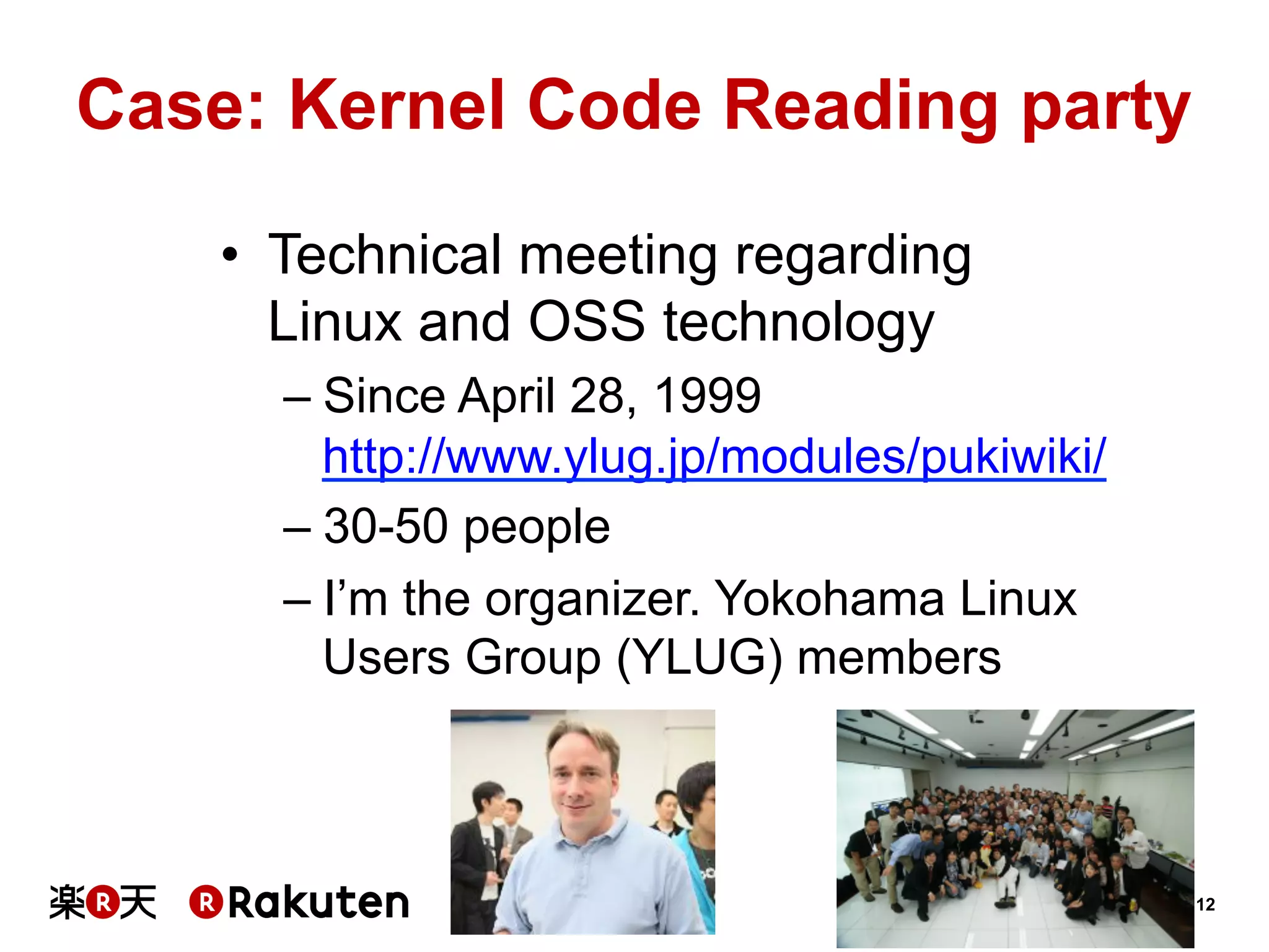 12
Case: Kernel Code Reading party	
•  Technical meeting regarding
Linux and OSS technology
– Since April 28, 1999
http://www.ylug.jp/modules/pukiwiki/
– 30-50 people
– I’m the organizer. Yokohama Linux
Users Group (YLUG) members	
 