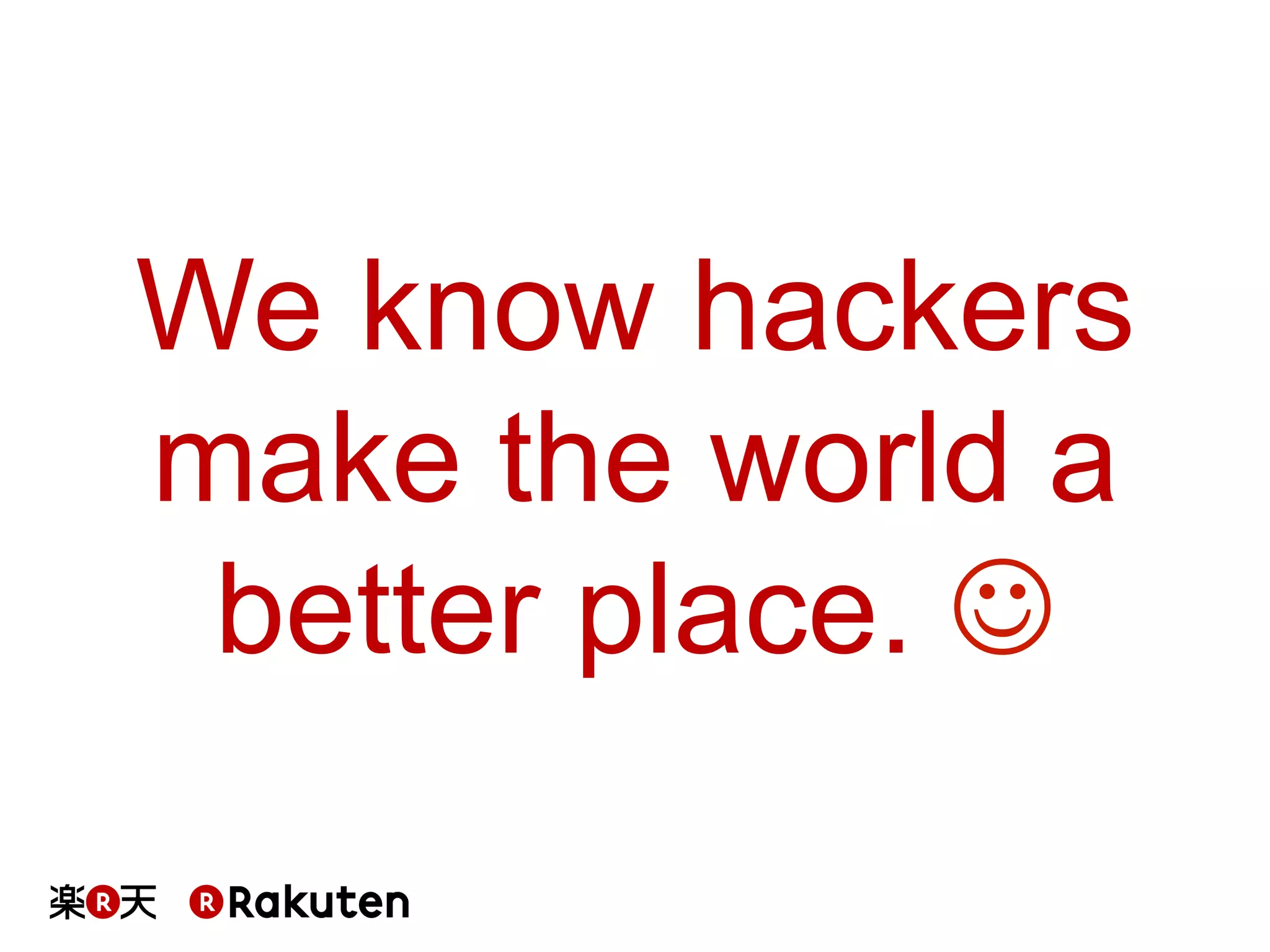 We know hackers
make the world a
better place. J	
 