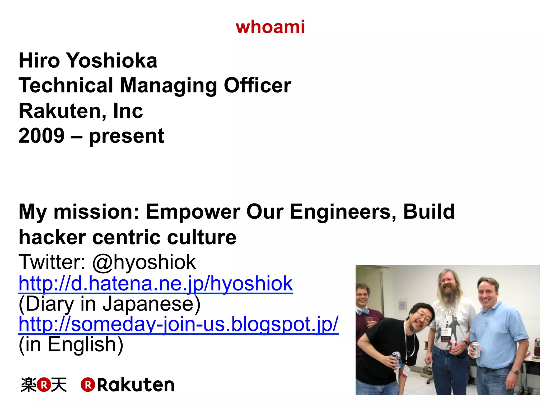 6
whoami
Hiro Yoshioka
Technical Managing Officer
Rakuten, Inc
2009 – present
My mission: Empower Our Engineers, Build
hacker centric culture
Twitter: @hyoshiok
http://d.hatena.ne.jp/hyoshiok
(Diary in Japanese)
http://someday-join-us.blogspot.jp/
(in English)
 