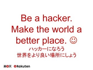 Be a hacker.
Make the world a
better place. J
ハッカーになろう
世界をより良い場所にしょう	
 
