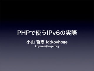 PHPで使うIPv6の実際
小山 哲志 id:koyhoge
koyama@hoge.org
 