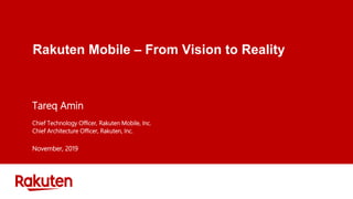 Rakuten Mobile – From Vision to Reality
Tareq Amin
Chief Technology Officer, Rakuten Mobile, Inc.
Chief Architecture Officer, Rakuten, Inc.
November, 2019
 