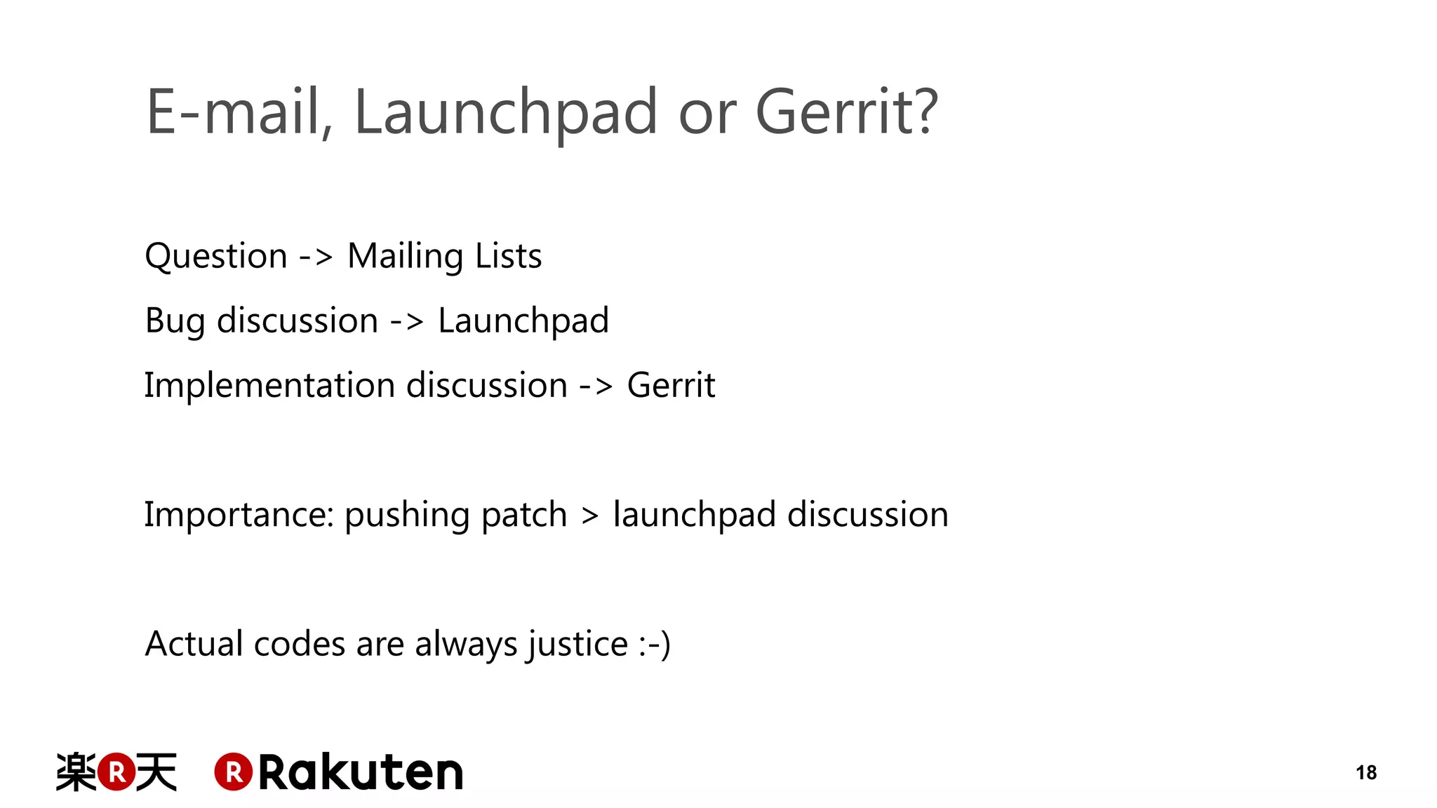 18 
E-mail, Launchpad or Gerrit? 
Question -> Mailing Lists Bug discussion -> Launchpad Implementation discussion -> Gerrit Importance: pushing patch > launchpad discussion Actual codes are always justice :-)  