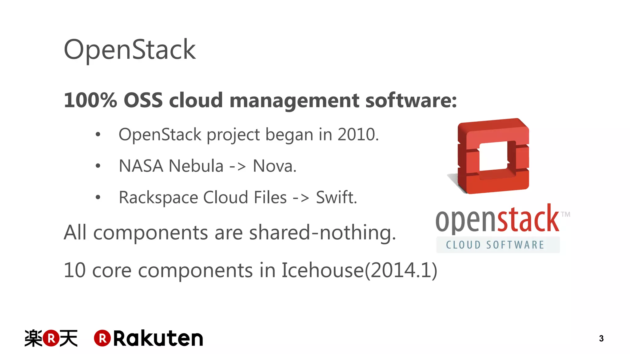 3 
100% OSS cloud management software: 
•OpenStack project began in 2010. 
•NASA Nebula -> Nova. 
•Rackspace Cloud Files -> Swift. All components are shared-nothing. 10 core components in Icehouse(2014.1) 
OpenStack  