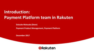 Introduction:
Payment Platform team in Rakuten
Daisuke Matsuda (Deen)
Payment Product Management, Payment Platform
December 2017
 