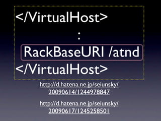 </VirtualHost>
          :
 RackBaseURI /atnd
</VirtualHost>
   http://d.hatena.ne.jp/seiunsky/
      20090614/1244978847
   http://d.hatena.ne.jp/seiunsky/
      20090617/1245258501
 