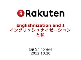 Englishnization and I
イングリッシュナイゼーション
         と私


      Eiji Shinohara
       2012.10.20        1
 