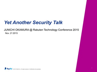 © 2015 PayPal Inc. All rights reserved. Confidential and proprietary.
1
Yet Another Security Talk
JUNICHI OKAMURA @ Rakuten Technology Conference 2015
Nov. 21 2015
 