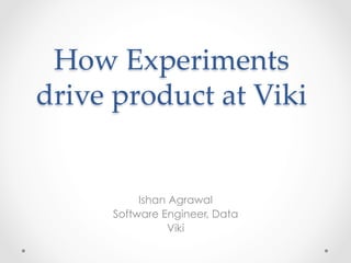 How Experiments 
drive product at Viki 
Ishan Agrawal 
Software Engineer, Data 
Viki 
 