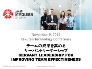 チームの成果を高める
サーバントリーダーシップ
SERVANT LEADERSHIP FOR
IMPROVING TEAM EFFECTIVENESS
November 9, 2019
Rakuten Technology Conference
www.japanintercultural.com©2019 Japan Intercultural Consulting
 