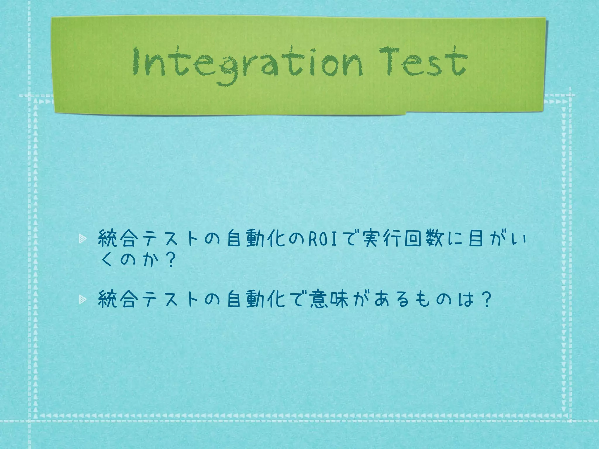 Integration Test

統合テストの自動化のROIで実行回数に目がい
くのか？
統合テストの自動化で意味があるものは？

 