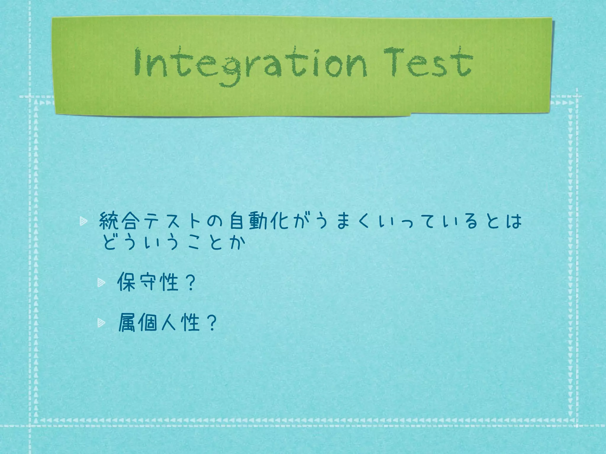 Integration Test

統合テストの自動化がうまくいっているとは
どういうことか
保守性？
属個人性？

 