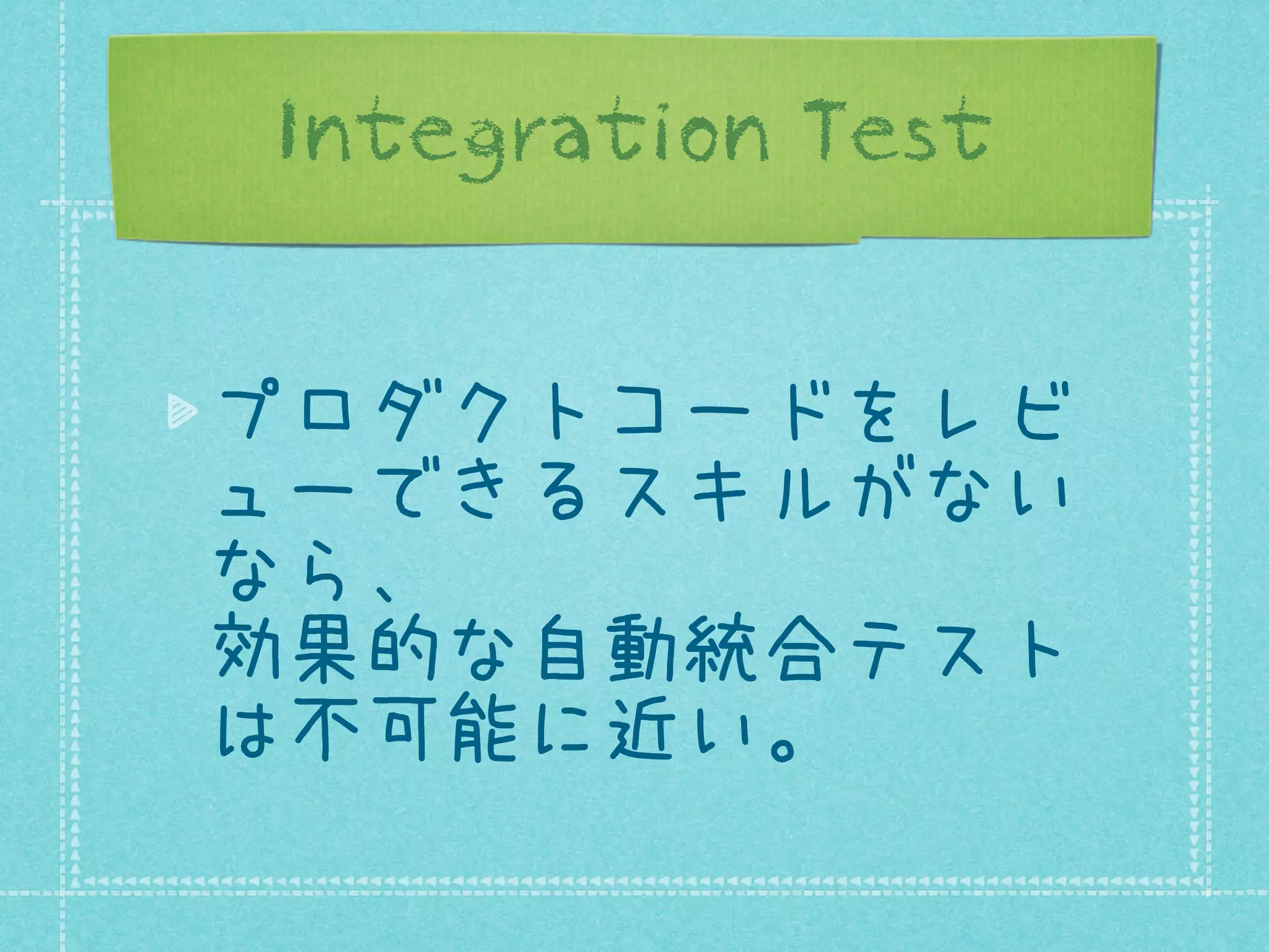 Integration Test
プロダクトコードをレビ
ューできるスキルがない
なら、
効果的な自動統合テスト
は不可能に近い。

 