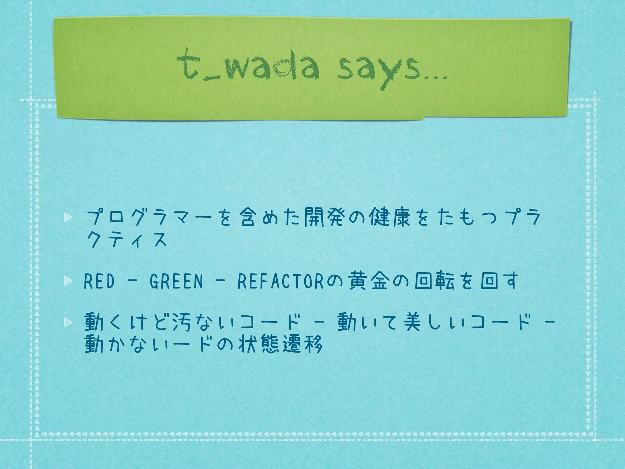 t_wada says...

プログラマーを含めた開発の健康をたもつプラ
クティス
RED - GREEN - REFACTORの黄金の回転を回す
動くけど汚ないコード - 動いて美しいコード 動かないコードの状態遷移

 