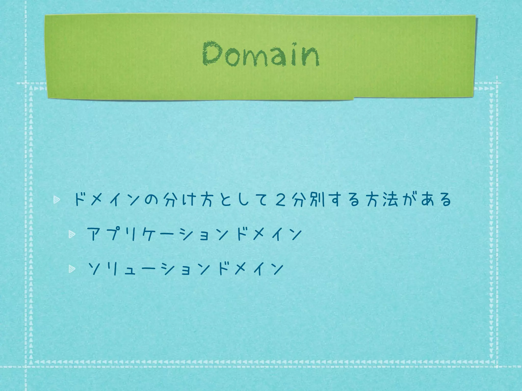 Domain

ドメインの分け方として２分別する方法がある
アプリケーションドメイン
ソリューションドメイン

 