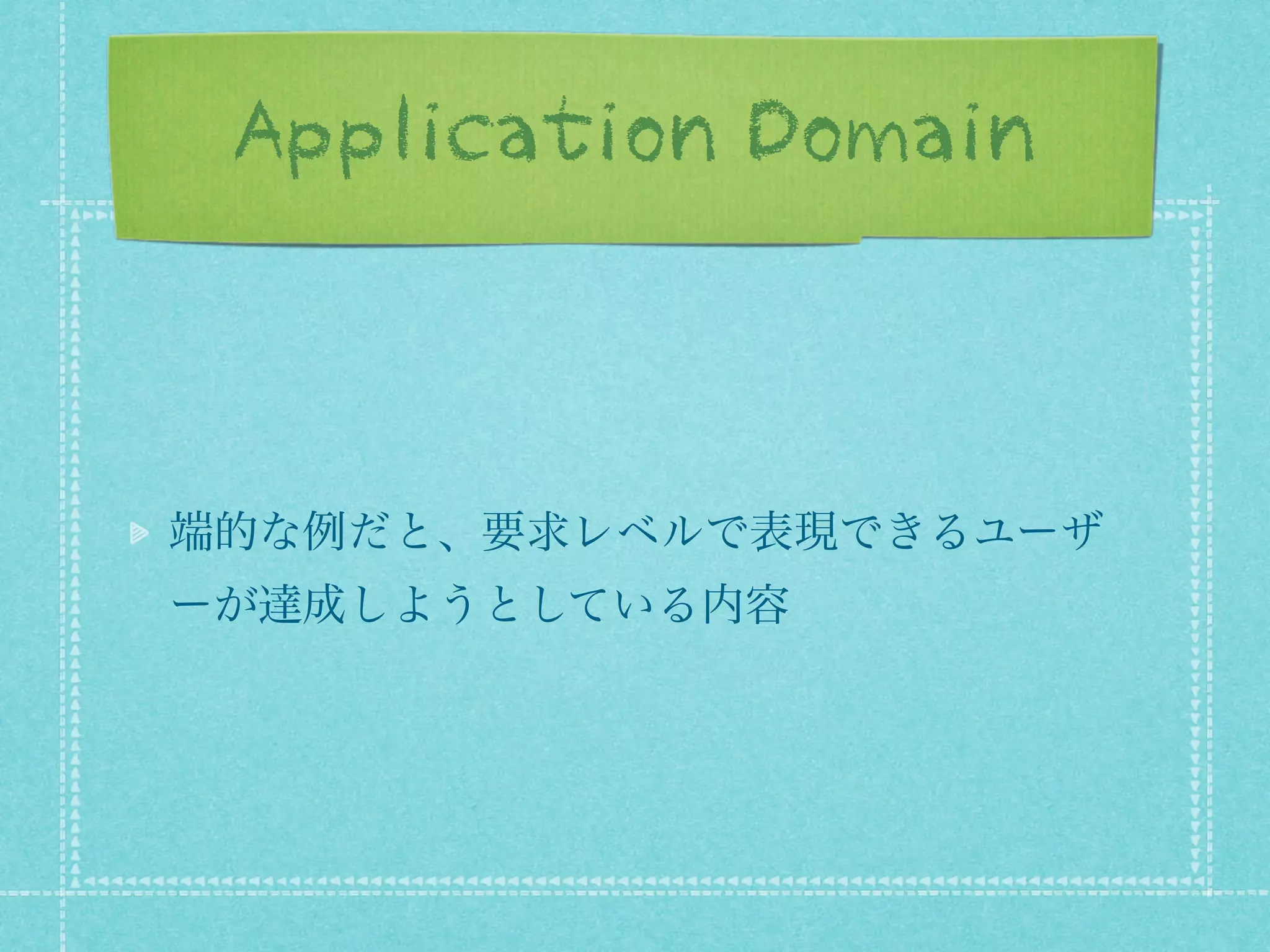 Application Domain

端的な例だと、要求レベルで表現できるユーザ
ーが達成しようとしている内容

 
