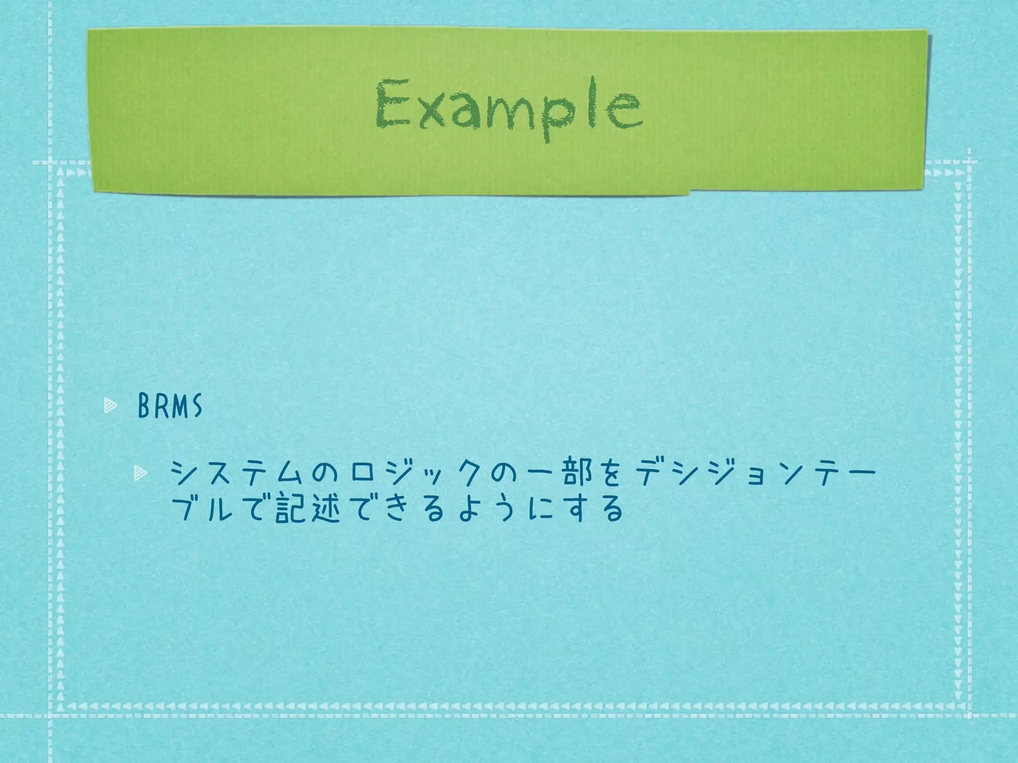 Example

BRMS
システムのロジックの一部をデシジョンテー
ブルで記述できるようにする

 
