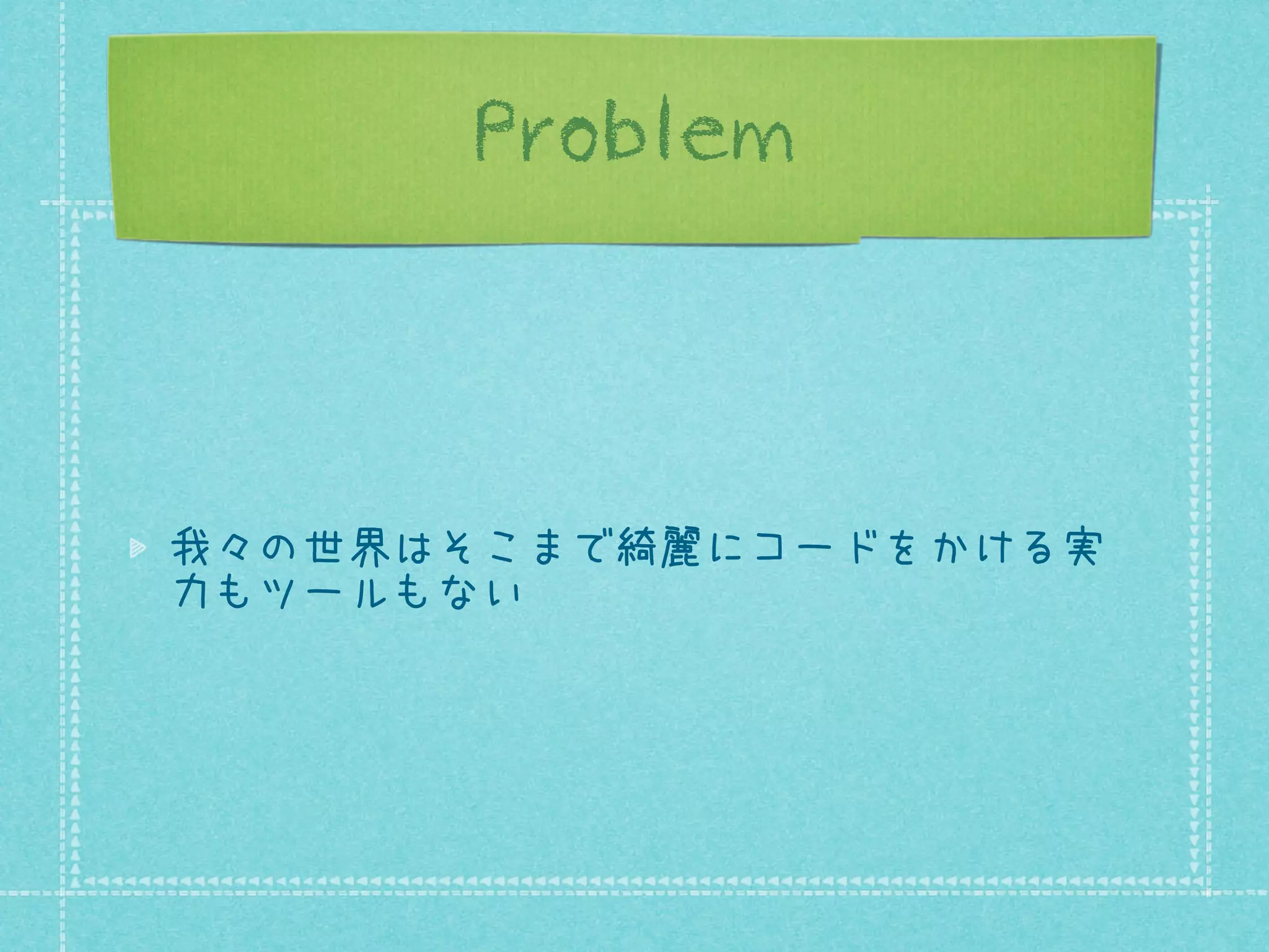 Problem

我々の世界はそこまで綺麗にコードをかける実
力もツールもない

 