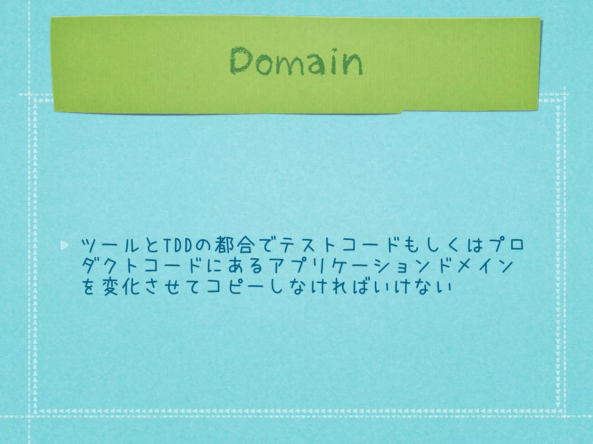 Domain

ツールとTDDの都合でテストコードもしくはプロ
ダクトコードにあるアプリケーションドメイン
を変化させてコピーしなければいけない

 