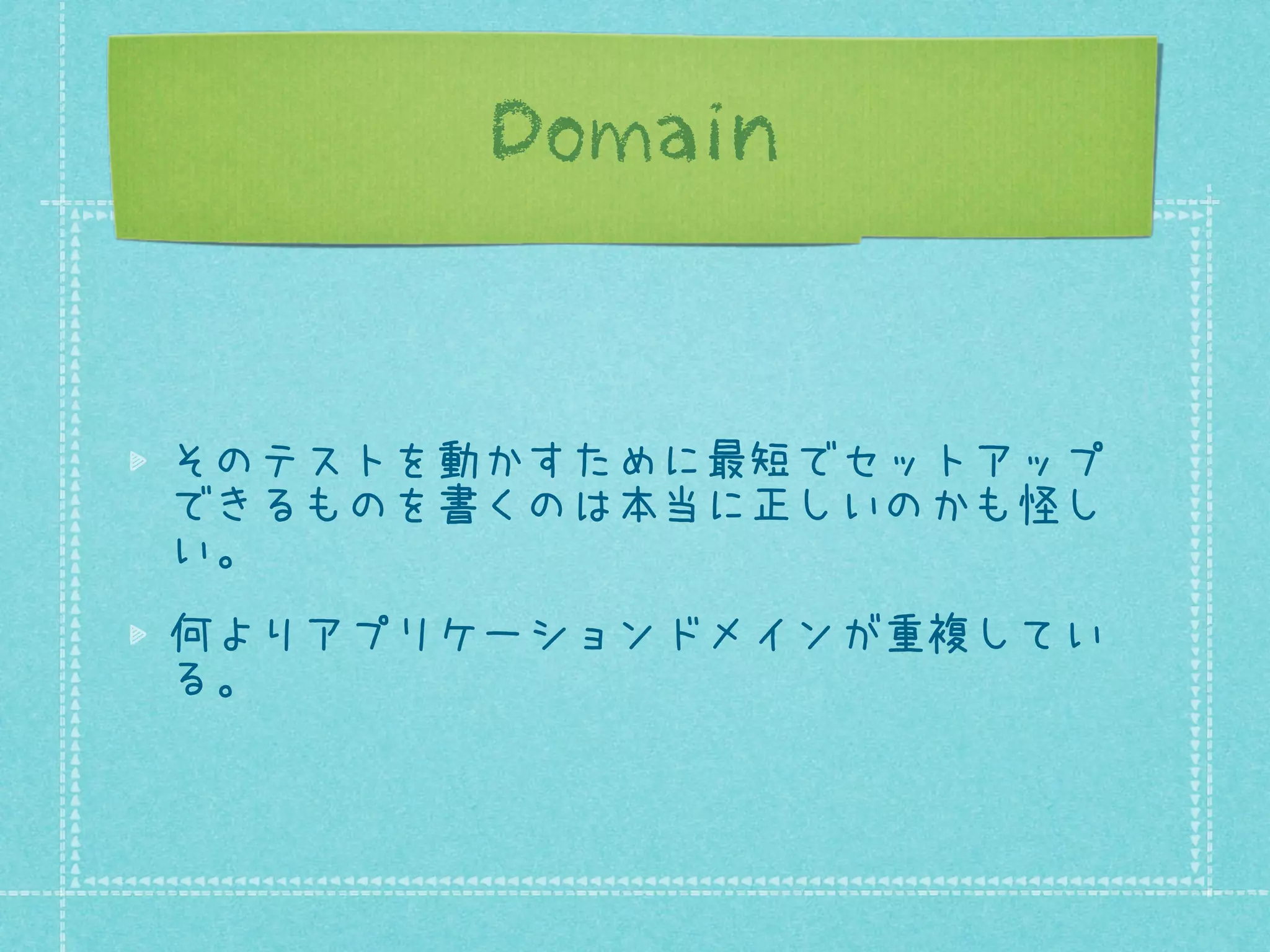Domain

そのテストを動かすために最短でセットアップ
できるものを書くのは本当に正しいのかも怪し
い。
何よりアプリケーションドメインが重複してい
る。

 