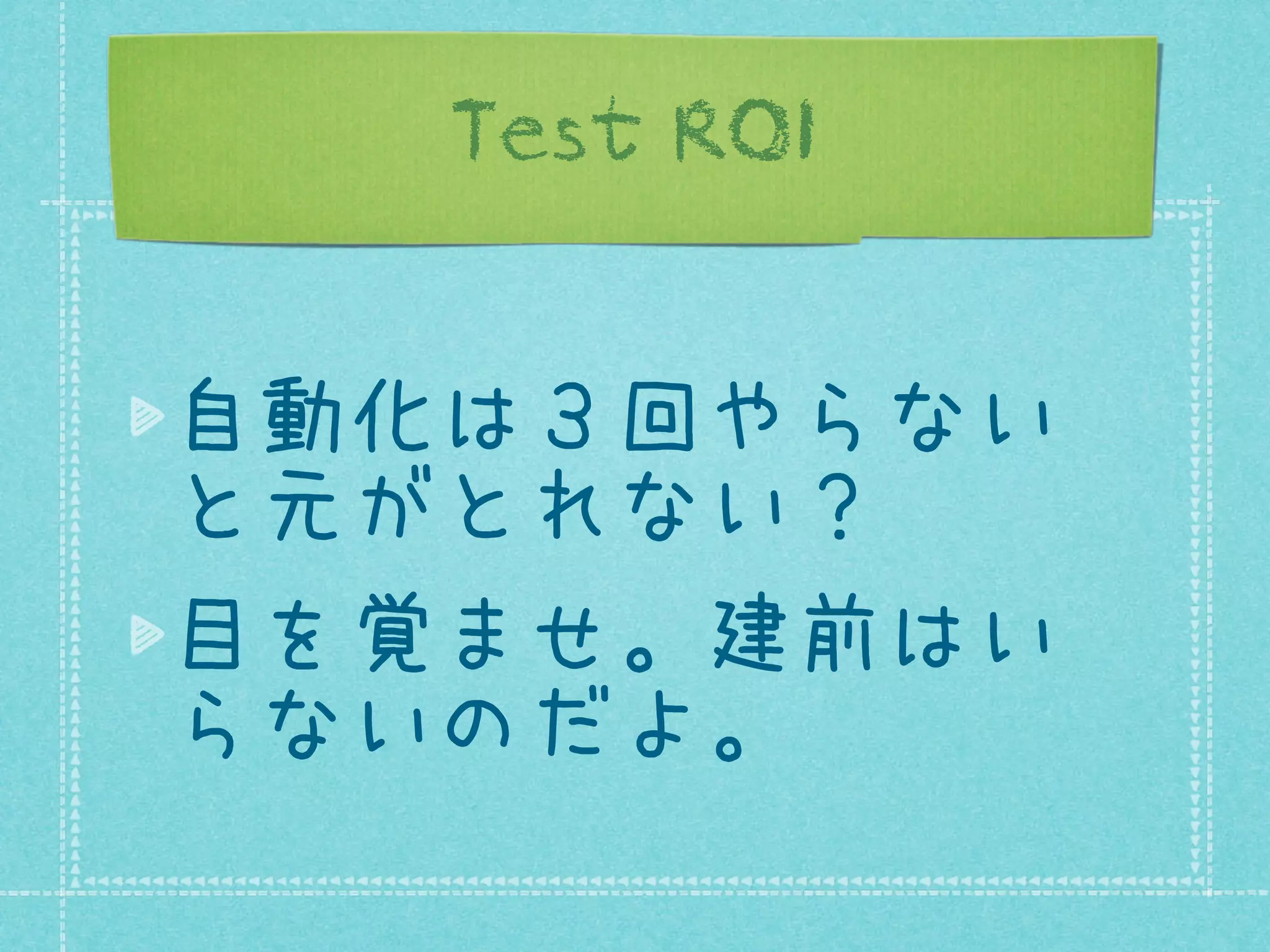 Test ROI
自動化は３回やらない
と元がとれない？
目を覚ませ。建前はい
らないのだよ。

 