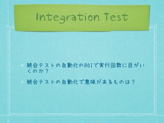 Integration Test

統合テストの自動化のROIで実行回数に目がい
くのか？
統合テストの自動化で意味があるものは？

 