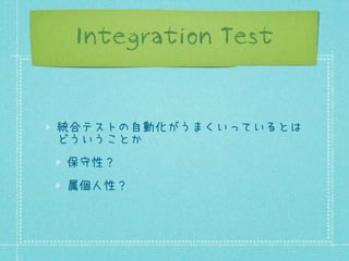 Integration Test

統合テストの自動化がうまくいっているとは
どういうことか
保守性？
属個人性？

 