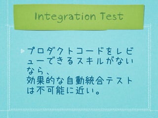 Integration Test
プロダクトコードをレビ
ューできるスキルがない
なら、
効果的な自動統合テスト
は不可能に近い。

 