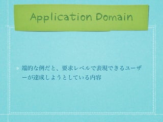Application Domain

端的な例だと、要求レベルで表現できるユーザ
ーが達成しようとしている内容

 