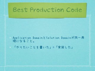 Best Production Code

Application DomainとSolution Domainが同一表
現になること。
「やりたいことを書いた」=「実装した」

 