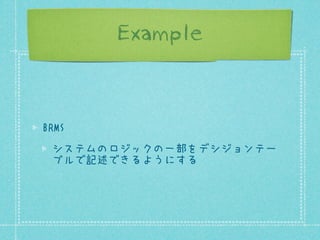Example

BRMS
システムのロジックの一部をデシジョンテー
ブルで記述できるようにする

 