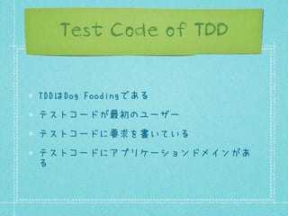 Test Code of TDD
TDDはDog Foodingである
テストコードが最初のユーザー
テストコードに要求を書いている
テストコードにアプリケーションドメインがあ
る

 