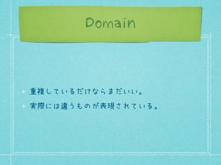 Domain

重複しているだけならまだいい。
実際には違うものが表現されている。

 