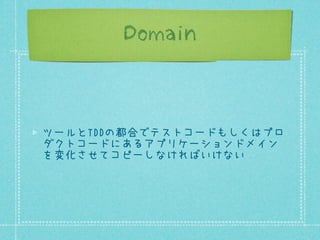 Domain

ツールとTDDの都合でテストコードもしくはプロ
ダクトコードにあるアプリケーションドメイン
を変化させてコピーしなければいけない

 