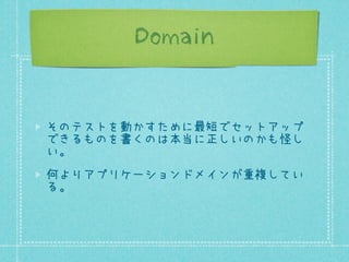 Domain

そのテストを動かすために最短でセットアップ
できるものを書くのは本当に正しいのかも怪し
い。
何よりアプリケーションドメインが重複してい
る。

 