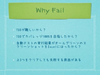 Why Fail
TDDが難しいから？
TDDでカバレッジ100%を目指したから？
自動テストの実行結果がオールグリーンのス
クリーンショットをExcelにはったから？

上3つをクリアしても失敗する原因がある

 