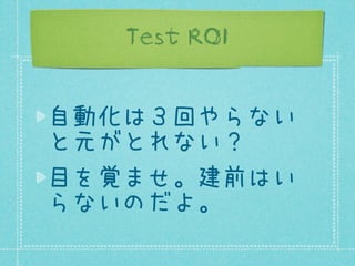 Test ROI
自動化は３回やらない
と元がとれない？
目を覚ませ。建前はい
らないのだよ。

 