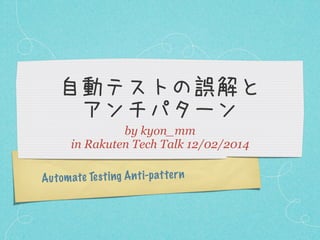 自動テストの誤解と
アンチパターン
by kyon_mm
in Rakuten Tech Talk 12/02/2014
A u tom ate Te st ing An ti-p atter n

 