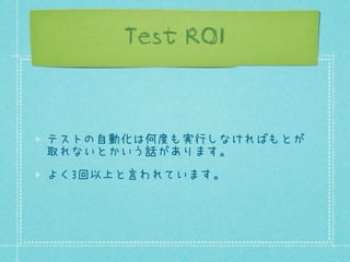 Test ROI

テストの自動化は何度も実行しなければもとが
取れないとかいう話があります。
よく3回以上と言われています。

 