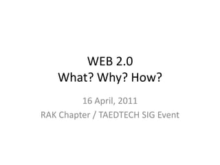 WEB 2.0What? Why? How? 16 April, 2011 RAK Chapter / TAEDTECH SIG Event 