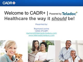 Welcome to CADR+ | Powered by
Healthcare the way it should be!
Presented by:
Raymond Lavine
1(253) 275-6091
raymond@telemedicine4you.com
www.telemedicine4you.com
 